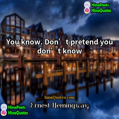 Ernest Hemingway Quotes | You know. Don’t pretend you don’t know.

